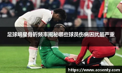 足球明星骨折频率揭秘哪些球员伤病困扰最严重