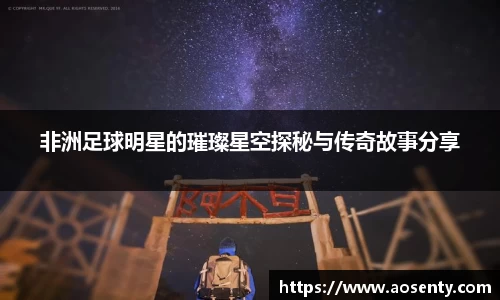 非洲足球明星的璀璨星空探秘与传奇故事分享
